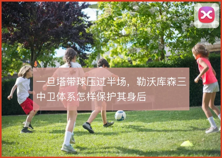 一旦塔带球压过半场,勒沃库森三中卫体系怎样保护其身后
