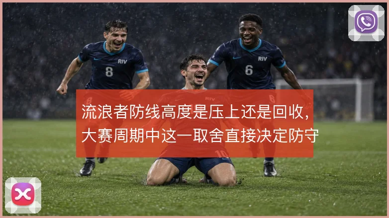 流浪者防线高度是压上还是回收,大赛周期中这一取舍直接决定防守稳定性