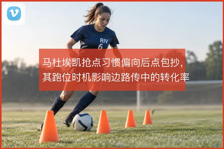 马杜埃凯抢点习惯偏向后点包抄，其跑位时机影响边路传中的转化率
