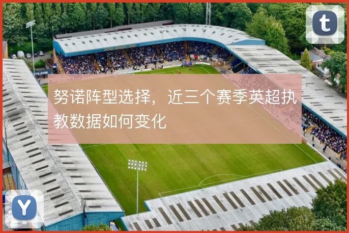 努诺阵型选择,近三个赛季英超执教数据如何变化