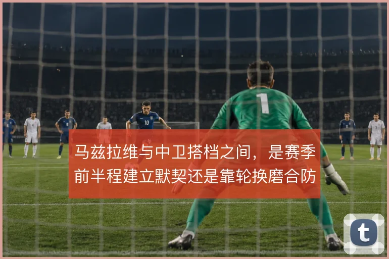 马兹拉维与中卫搭档之间，是赛季前半程建立默契还是靠轮换磨合防线