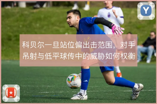 科贝尔一旦站位偏出击范围，对手吊射与低平球传中的威胁如何权衡