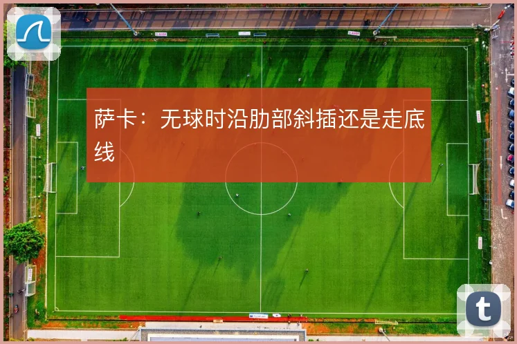 萨卡:无球时沿肋部斜插还是走底线