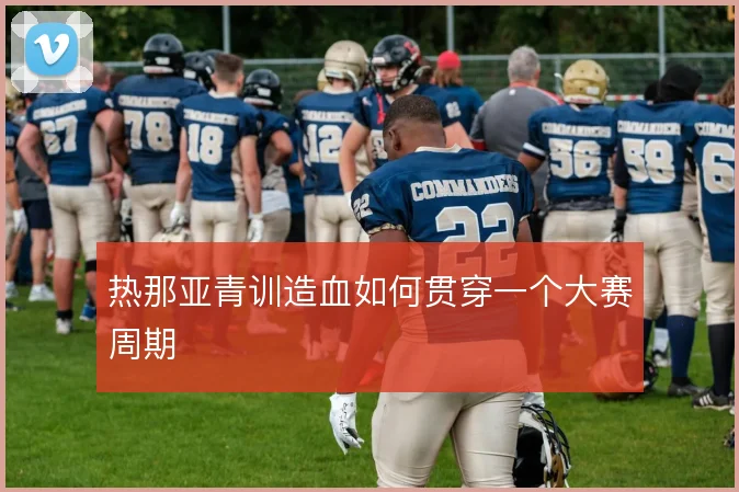 热那亚青训造血如何贯穿一个大赛周期