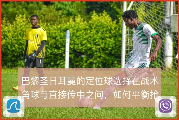 巴黎圣日耳曼的定位球选择在战术角球与直接传中之间，如何平衡抢点与层次