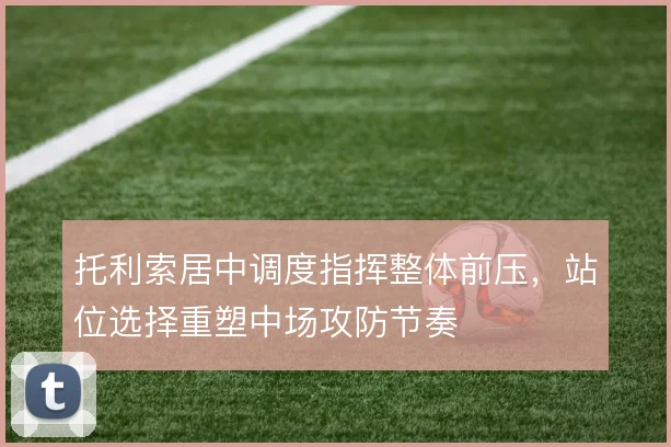 托利索居中调度指挥整体前压，站位选择重塑中场攻防节奏