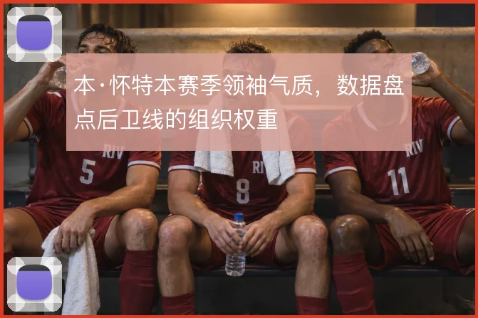 本·怀特本赛季领袖气质,数据盘点后卫线的组织权重