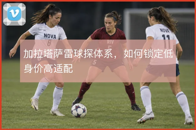 加拉塔萨雷球探体系，如何锁定低身价高适配