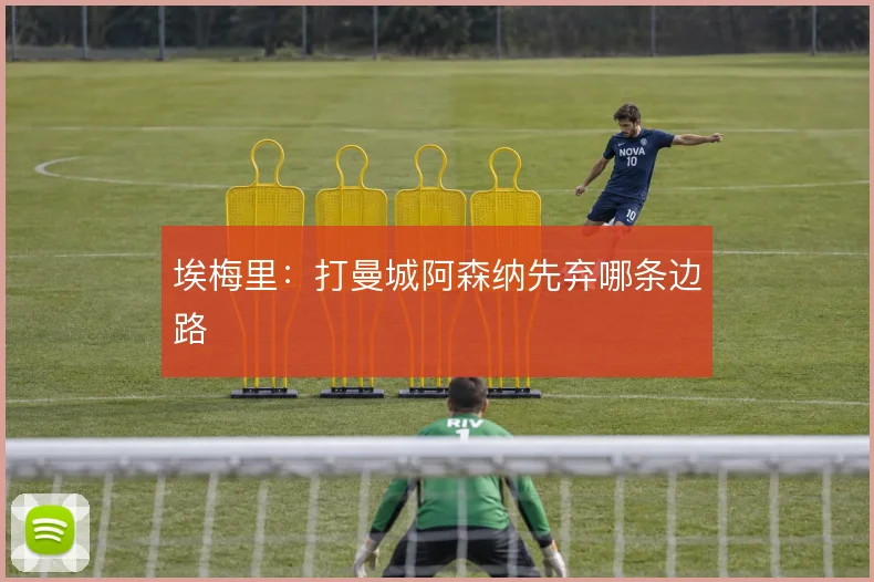 埃梅里：打曼城阿森纳先弃哪条边路