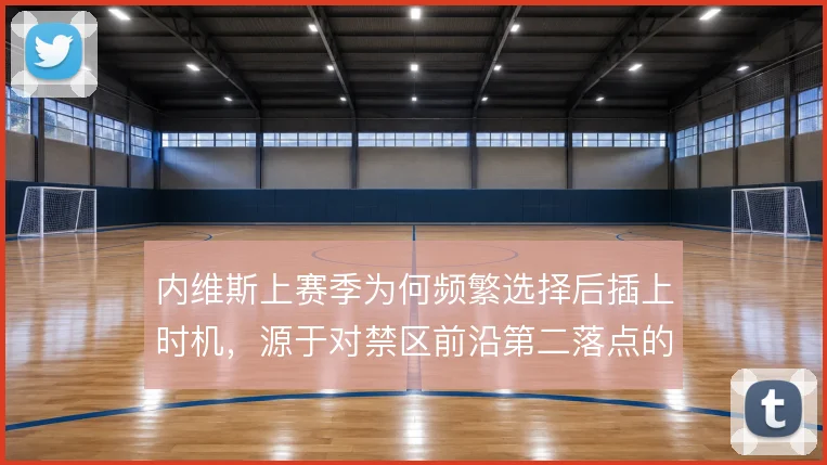 内维斯上赛季为何频繁选择后插上时机，源于对禁区前沿第二落点的精准预判