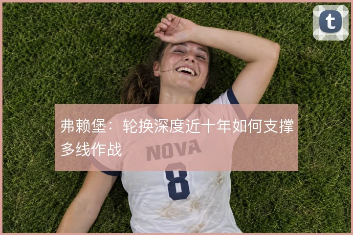 弗赖堡：轮换深度近十年如何支撑多线作战