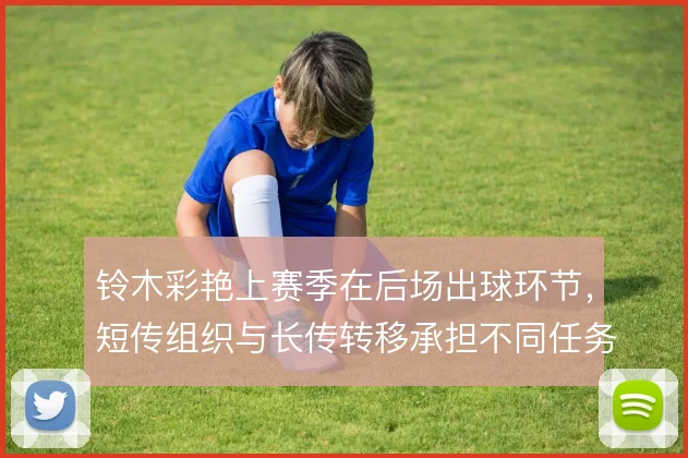 铃木彩艳上赛季在后场出球环节,短传组织与长传转移承担不同任务