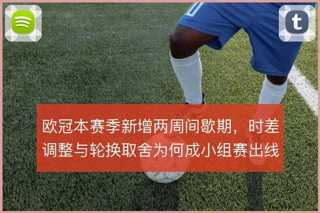 欧冠本赛季新增两周间歇期,时差调整与轮换取舍为何成小组赛出线变量