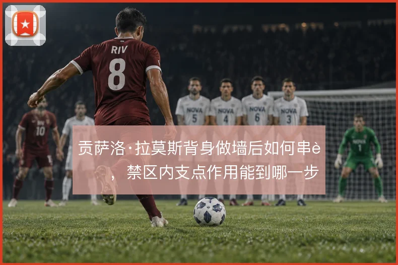 贡萨洛·拉莫斯背身做墙后如何串联，禁区内支点作用能到哪一步