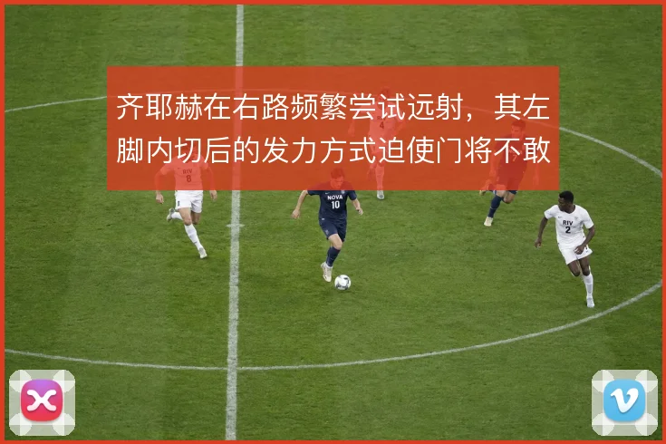 齐耶赫在右路频繁尝试远射，其左脚内切后的发力方式迫使门将不敢轻易出击
