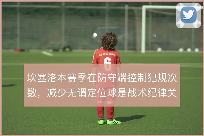 坎塞洛本赛季在防守端控制犯规次数,减少无谓定位球是战术纪律关键