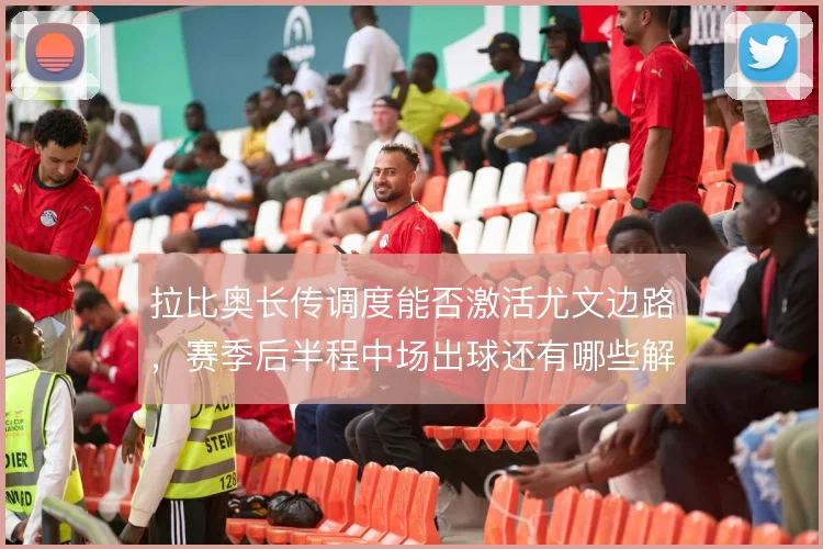 拉比奥长传调度能否激活尤文边路，赛季后半程中场出球还有哪些解法