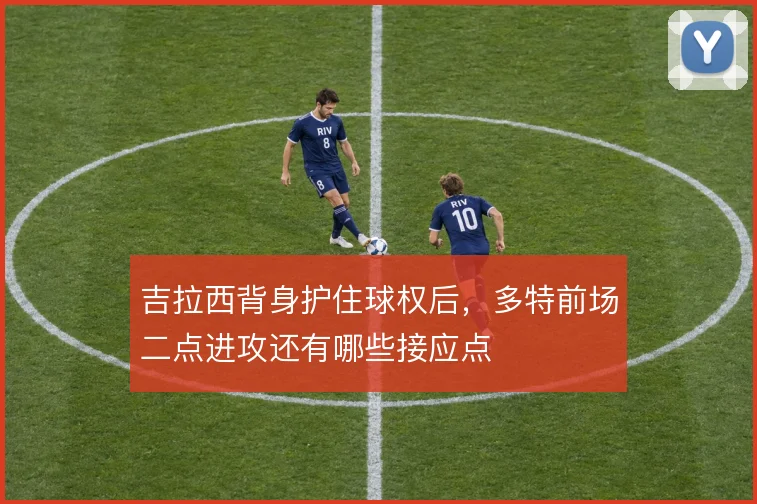 吉拉西背身护住球权后,多特前场二点进攻还有哪些接应点