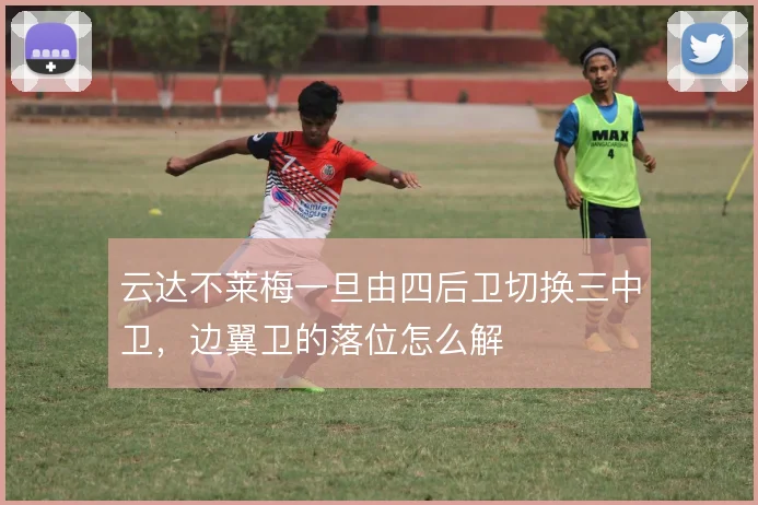 云达不莱梅一旦由四后卫切换三中卫，边翼卫的落位怎么解