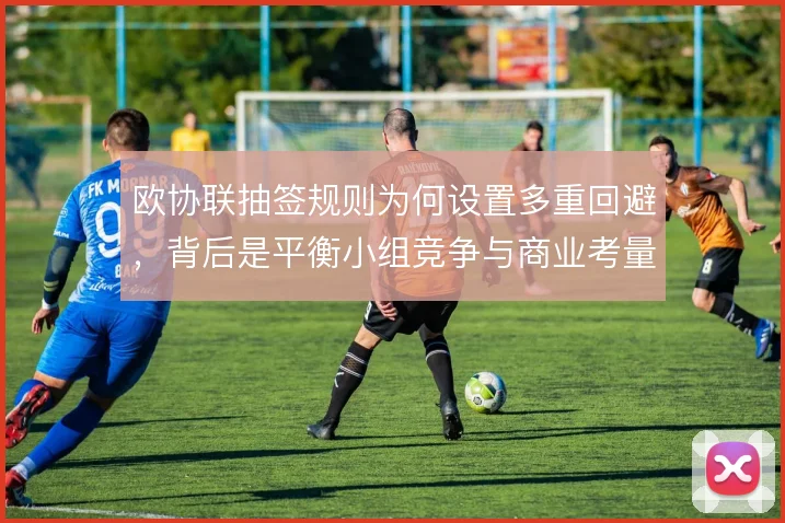 欧协联抽签规则为何设置多重回避，背后是平衡小组竞争与商业考量
