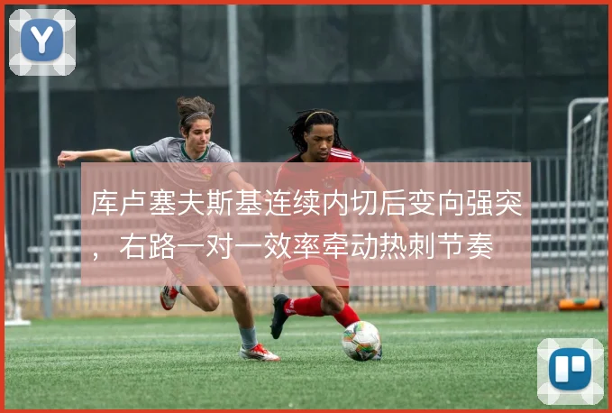 库卢塞夫斯基连续内切后变向强突,右路一对一效率牵动热刺节奏