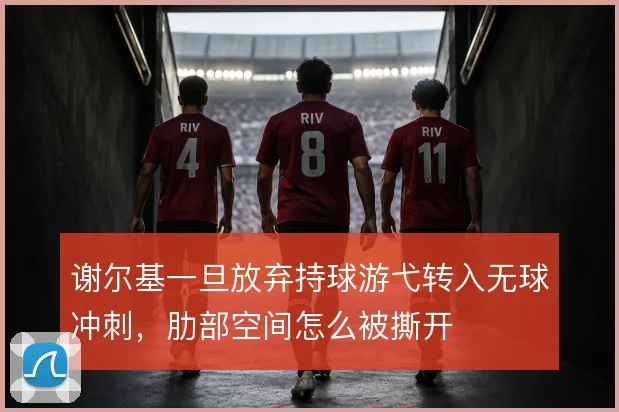 谢尔基一旦放弃持球游弋转入无球冲刺，肋部空间怎么被撕开