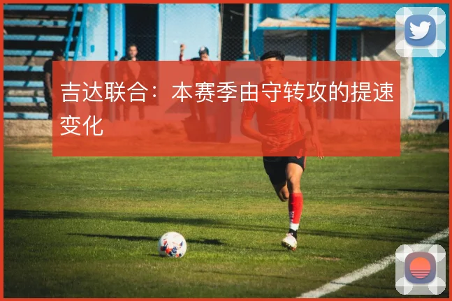 吉达联合:本赛季由守转攻的提速变化