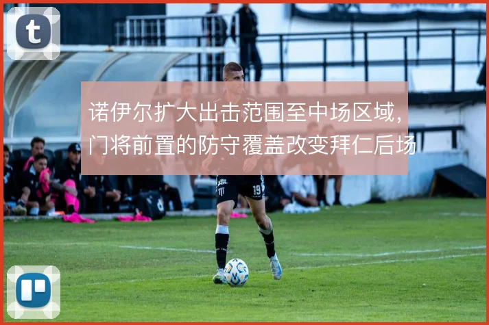诺伊尔扩大出击范围至中场区域，门将前置的防守覆盖改变拜仁后场站位