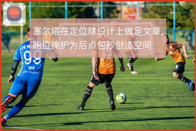 塞尔塔在定位球设计上做足文章,跑位掩护为后点包抄创造空间