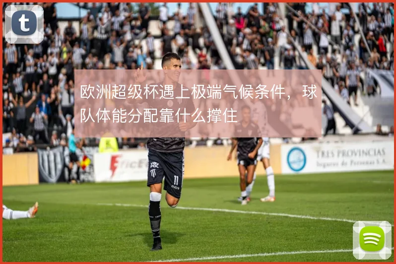欧洲超级杯遇上极端气候条件,球队体能分配靠什么撑住