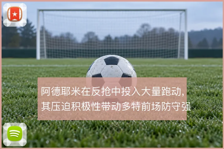 阿德耶米在反抢中投入大量跑动,其压迫积极性带动多特前场防守强度