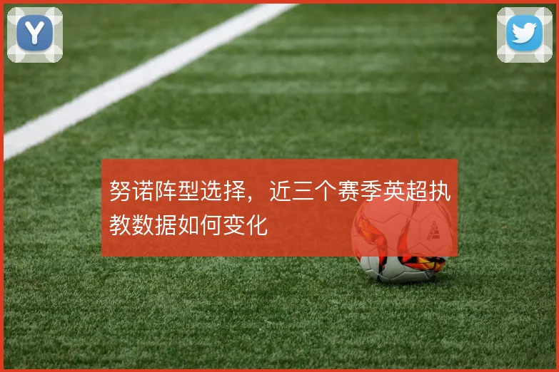 努诺阵型选择，近三个赛季英超执教数据如何变化