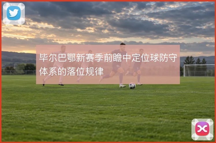 毕尔巴鄂新赛季前瞻中定位球防守体系的落位规律