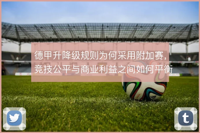 德甲升降级规则为何采用附加赛,竞技公平与商业利益之间如何平衡