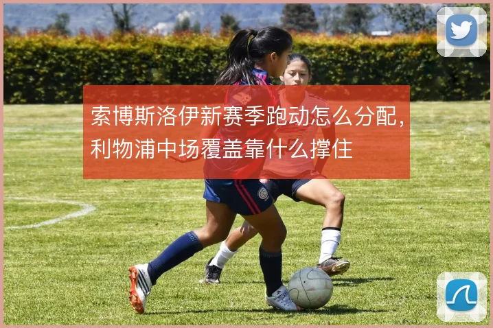 索博斯洛伊新赛季跑动怎么分配，利物浦中场覆盖靠什么撑住