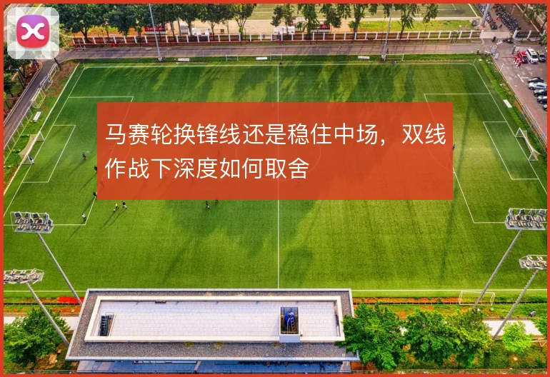 马赛轮换锋线还是稳住中场,双线作战下深度如何取舍