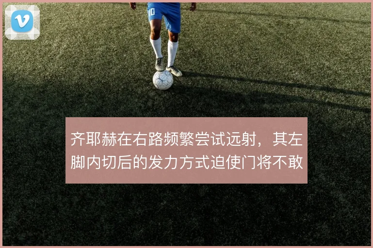 齐耶赫在右路频繁尝试远射,其左脚内切后的发力方式迫使门将不敢轻易出击