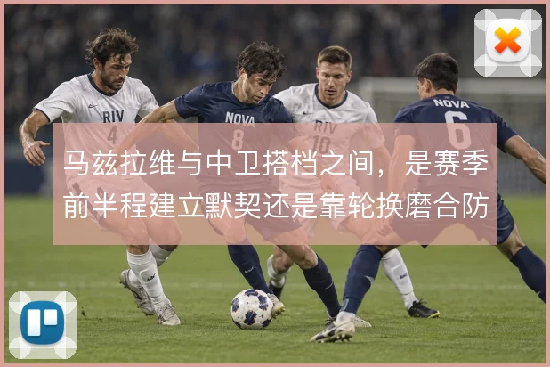 马兹拉维与中卫搭档之间,是赛季前半程建立默契还是靠轮换磨合防线