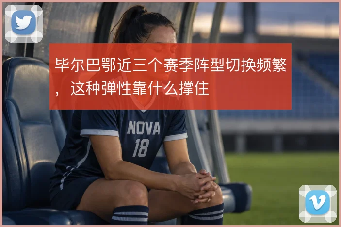 毕尔巴鄂近三个赛季阵型切换频繁，这种弹性靠什么撑住