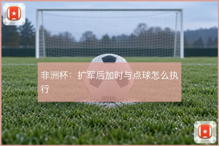 非洲杯:扩军后加时与点球怎么执行