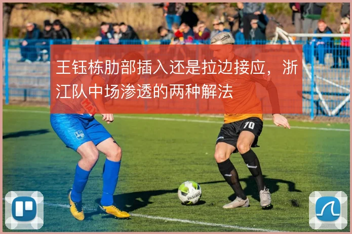 王钰栋肋部插入还是拉边接应,浙江队中场渗透的两种解法