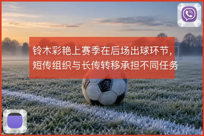 铃木彩艳上赛季在后场出球环节，短传组织与长传转移承担不同任务
