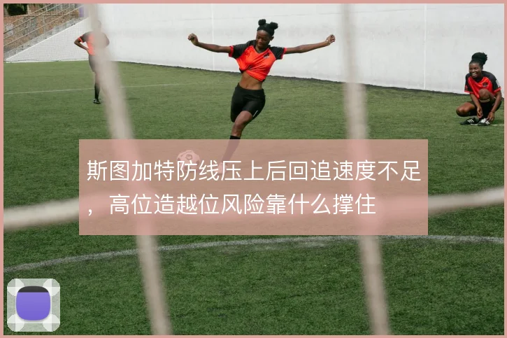 斯图加特防线压上后回追速度不足，高位造越位风险靠什么撑住