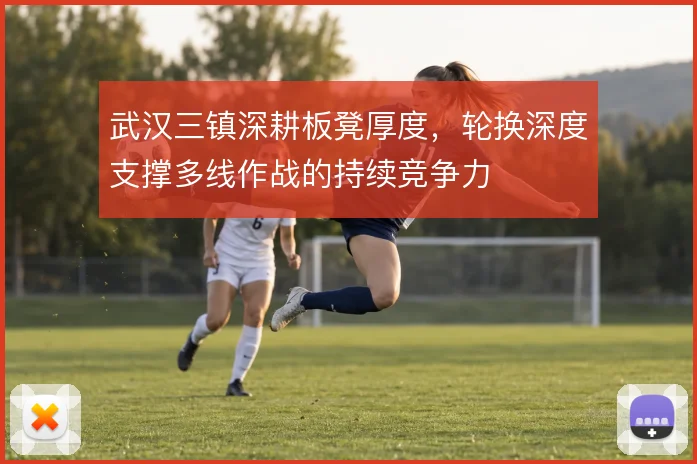 武汉三镇深耕板凳厚度，轮换深度支撑多线作战的持续竞争力