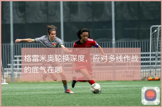 格雷米奥轮换深度，应对多线作战的底气在哪