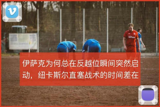 伊萨克为何总在反越位瞬间突然启动，纽卡斯尔直塞战术的时间差在哪里