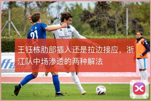 王钰栋肋部插入还是拉边接应，浙江队中场渗透的两种解法