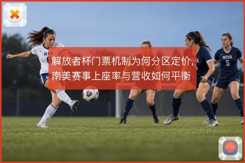 解放者杯门票机制为何分区定价，南美赛事上座率与营收如何平衡