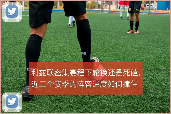 利兹联密集赛程下轮换还是死磕,近三个赛季的阵容深度如何撑住