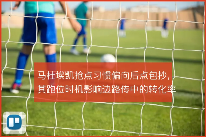 马杜埃凯抢点习惯偏向后点包抄，其跑位时机影响边路传中的转化率
